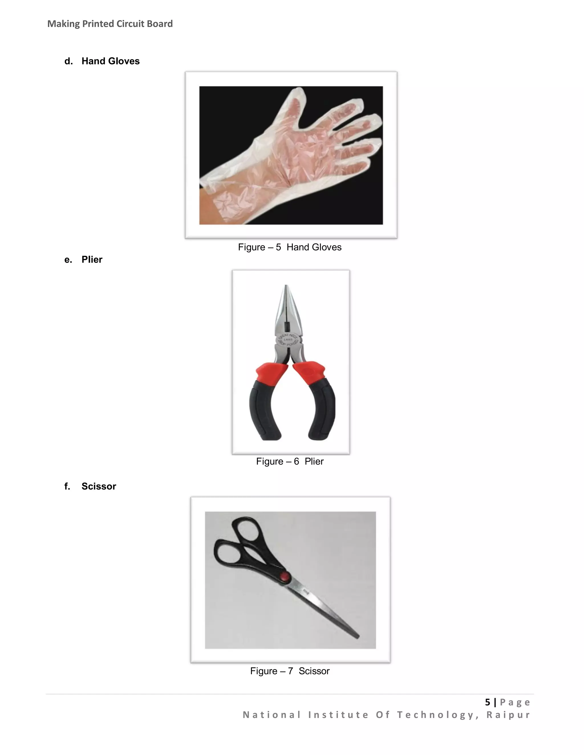 Making Printed Circuit Board

d. Hand Gloves

Figure – 5 Hand Gloves
e. Plier

Figure – 6 Plier
f.

Scissor

Figure – 7 Scissor

5|Pa g e
National Institute Of Technology, Raipur

 
