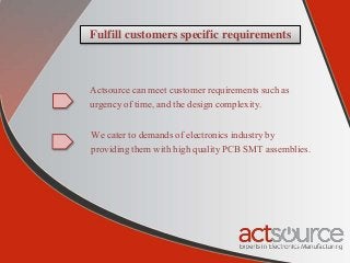 Fulfill customers specific requirements
Actsource can meet customer requirements such as
urgency of time, and the design complexity.
We cater to demands of electronics industry by
providing them with high quality PCB SMT assemblies.
 