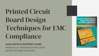 Printed Circuit
Board Design
Techniques for EMC
Compliance
ALAN GUSTAVO MARTINEZ VALDEZ
MINIREDES DE TRANSMISIÓN INTELIGENTE
ARTURO DOLORES VENADERO
 