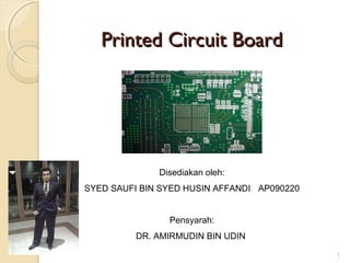 Printed Circuit BoardPrinted Circuit Board
1
Disediakan oleh:
SYED SAUFI BIN SYED HUSIN AFFANDI AP090220
Pensyarah:
DR. AMIRMUDIN BIN UDIN
 