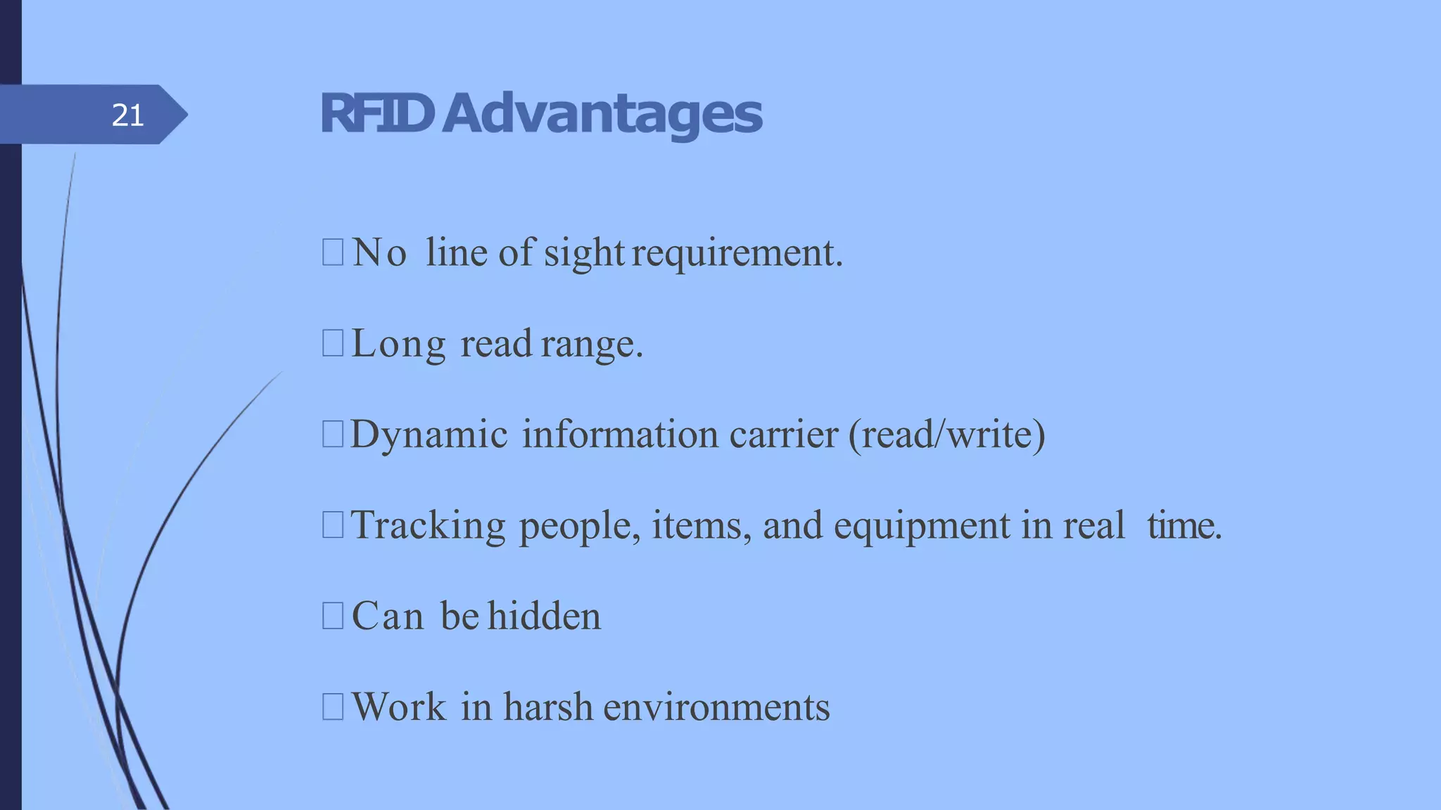 RFIDAdvantages
No line of sight requirement.
Long read range.
Dynamic information carrier (read/write)
Tracking people, items, and equipment in real time.
Can be hidden
Work in harsh environments
21
 