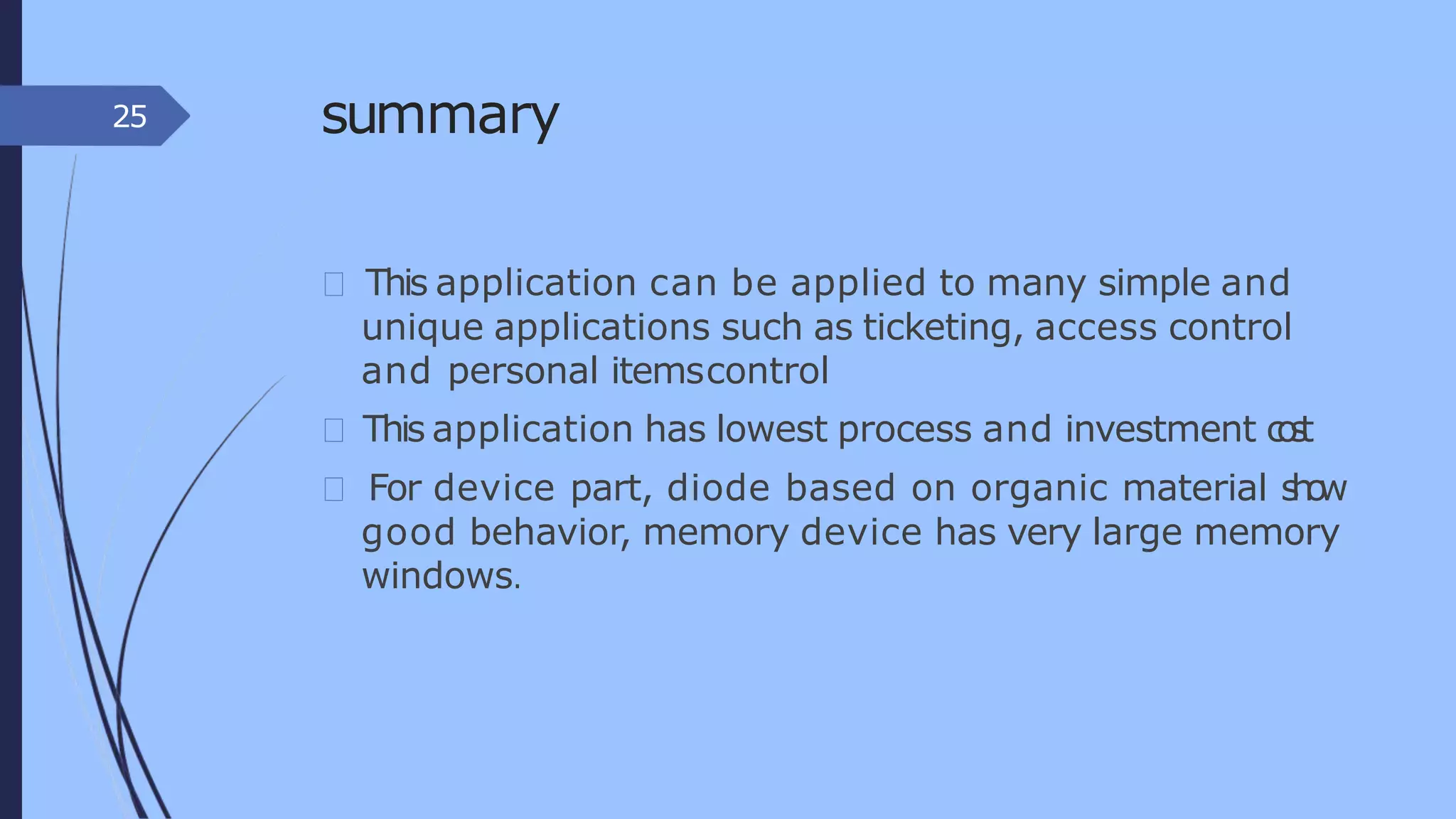 summary
This application can be applied to many simple and
unique applications such as ticketing, access control
and personal itemscontrol
This application has lowest process and investment cost
For device part, diode based on organic material show
good behavior, memory device has very large memory
windows.
25
 