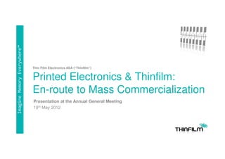 Imagine Memory Everywhere™




                             Thin Film Electronics ASA (“Thinfilm”)


                             Printed Electronics & Thinfilm:
                             En-route to Mass Commercialization
                             Presentation at the Annual General Meeting
                             10th May 2012
 