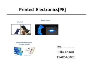 Printed Electronics[PE]
PRINTED LED
Solar Cells
©Flisom©UniSolar
by…………….
Billu Anand
11AK5A0401
© Aveso © Molecular Vision
Integrated Smart Systems
(ISS) and Sensors
 