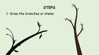 STEPS
1- Draw the branches or stems
 