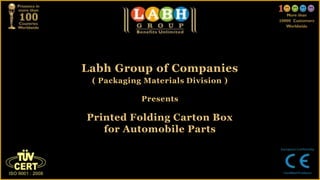 Labh Group of Companies
 ( Packaging Materials Division )

            Presents

Printed Folding Carton Box
   for Automobile Parts
 
