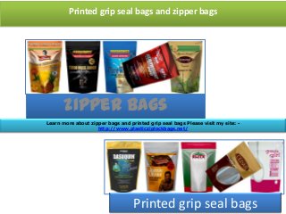 Printed grip seal bags and zipper bags
zipper bags
Printed grip seal bags
Learn more about zipper bags and printed grip seal bags Please visit my site: -
http://www.plasticziplockbags.net/
 