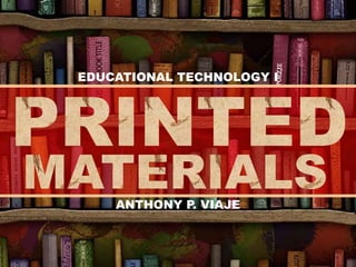 Printed Materials
ANTHONY P. VIAJE
EDUCATIONAL TECHNOLOGY I
 