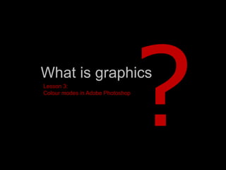What is graphics
Lesson 3:
Colour modes in Adobe Photoshop
 