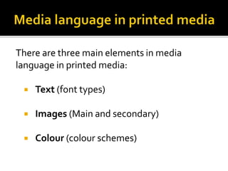 There are three main elements in media
language in printed media:
 Text (font types)
 Images (Main and secondary)
 Colour (colour schemes)
 