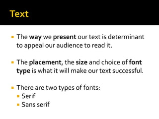  The way we present our text is determinant
to appeal our audience to read it.
 The placement, the size and choice of font
type is what it will make our text successful.
 There are two types of fonts:
 Serif
 Sans serif
 