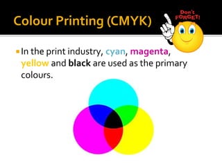 In the print industry, cyan, magenta,
yellow and black are used as the primary
colours.
Colour Printing (CMYK)
 