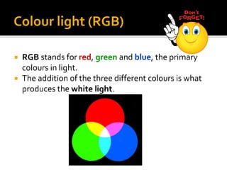 Colour light (RGB)
 RGB stands for red, green and blue, the primary
colours in light.
 The addition of the three different colours is what
produces the white light.
 