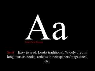 Serif Easy to read. Looks traditional. Widely used in
long texts as books, articles in newspapers/magazines,
etc.
Times New Roman
 