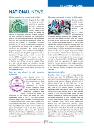05 MTBiz
THE CENTRAL BANK
NATIONAL NEWS
BB issues guidelines for treasury bonds buyback
Bangladesh Bank (BB)
has issued a 16-point
guideline to undertake
buy-back programme
for the government
treasury bonds or bills
aiming to reduce the
number of government securities. To keep pace with
the other countries of the world, the government is
going to take buy-back programme of the government
securities for balancing the redemption proﬁle and
reducing the number of government securities,
according to a BB circular issued recently. On behalf of
the government, the central bank issued terms and
conditions to implement the overall buy-back
programme. As per auction calendar determined by the
Finance Division, the buy-back programme will be
operational through reverse auction or over the
counter (OTC) transaction, the circular says. The
buy-back of treasury bills or bonds will be accomplished
in the face value of Taka one lakh or multiple of Taka
one lakh and all banks and non-bank ﬁnancial
institutions (NBFIs), which maintain current accounts
with Bangladesh Bank, can participate directly in the
buy-back programme.
Euro, yen also allowed for ACU transaction
settlements
Asian Clearing Union has
resumed accepting euro and
allowed Japanese yen, along
with US dollar, for
settlements of current
account transactions among
ACU members that included
Bangladesh. Bangladesh Bank
issued a circular in this regard. The
instruction of the circular will come into eﬀect
immediately, it said. In July 27, 2016, the authorized
dealers of the ACU were advised to suspend operations
in euro temporarily until further notice. Yen has been
included for the ﬁrst time. The member countries are
now allowed to make payment for transactions like
export and import in one of the three currencies.
Bangladesh, Bhutan, India, Iran, the Maldives,
Myanmar, Nepal, Pakistan and Sri Lanka are members
of the Tehran-headquartered ACU that was established
in December 1974.
BB relaxes receiving cash incentives for RMG exports
Bangladesh Bank
recently issued a
circular easing
the provision for
getting new
m a r k e t
e x p l o r a ti o n
assistance for the
readymade garment exporters by allowing them to
repatriate their export earnings from any country.
According to the BB FE circular, exporters would get
cash incentive against RMG exports to new markets
whether the exporter repatriates earnings from the
country to which goods were exported or from any
other country. It provided that the importer who placed
orders and the payer of export proceeds must have
business relations between them. According to the
sector leaders, RMG exporters had faced problem in
receiving cash incentive against their exports to new
markets as the section (D) of the FE Circular 22/2011
stipulates that the repatriation of export earnings
should be from the country to which the products have
been exported for getting the incentive. The problems
of the exporters resolved through the latest circular,
they said.
Agent banking faring ﬁne
Banks have started to reap beneﬁt from agent banking
just two years after the full-ﬂedged rollout of the
alternative ﬁnancial service as it is increasingly getting
popular among customers. Deposit collection rose 42
percent year-on-year to BDT 922 crore in the
July-September quarter last year and it reached BDT
651 crore in the previous quarter, according to
Bangladesh Bank data. Deposit collection totaled BDT
380.68 crore in the opening year of agent banking
services in 2016. The central bank issued the agent
banking guideline in 2013 but the licensees started
full-ﬂedged operations in 2016. Thirteen banks are
running agent banking services: Dutch-Bangla, Bank
Asia, Al-Arafah Islami, Social Islami, Modhumoti,
Mutual Trust, NRB Commercial, Standard, Agrani,
Midland, The City, Islami Bank Bangladesh and First
Security Islami Bank. Bank Asia had 237,278 agent
banking accounts as of September, accounting for 22.85
percent of the total accounts. The total deposit of Bank
Asia under its agent banking operations stood at BDT
185.49 crore in the third quarter of 2017.
 
