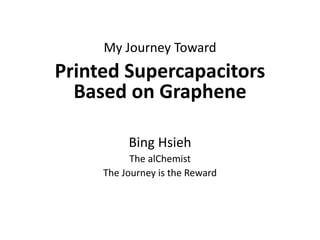 Bing Hsieh
The alChemist
The Journey is the Reward
My Journey Toward
Printed Supercapacitors
Based on Graphene
 