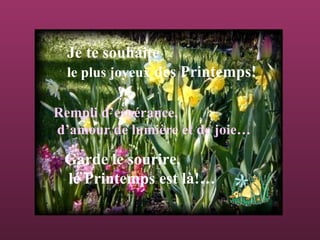 Je te souhaite
le plus joyeux des Printemps!
Rempli d’espérance,
d’amour de lumière et de joie…
Garde le sourire,
le Printemps est là!…