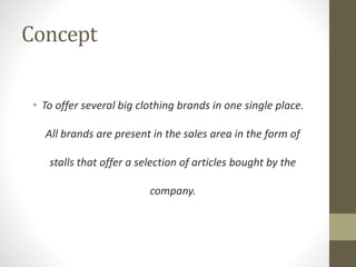 Concept
• To offer several big clothing brands in one single place.
All brands are present in the sales area in the form of
stalls that offer a selection of articles bought by the
company.
 
