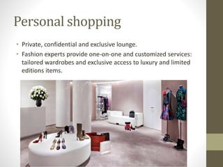 Personal shopping
• Private, confidential and exclusive lounge.
• Fashion experts provide one-on-one and customized services:
tailored wardrobes and exclusive access to luxury and limited
editions items.
 