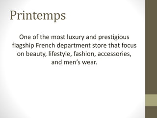 Printemps
One of the most luxury and prestigious
flagship French department store that focus
on beauty, lifestyle, fashion, accessories,
and men’s wear.
 