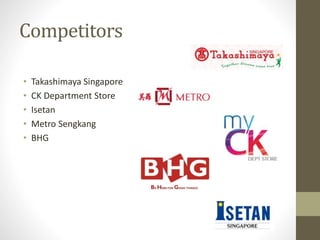 Competitors
• Takashimaya Singapore
• CK Department Store
• Isetan
• Metro Sengkang
• BHG
 