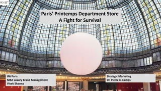 Paris’ Printemps Department Store
A Fight for Survival
IFA Paris
MBA Luxury Brand Management
Vivek Sharma
Strategic Marketing
Dr. Pierre X. Camps
1
 