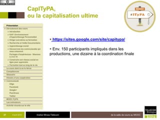 CapITyPA,
                    ou la capitalisation ultime


                                    https://sites.google.com/site/capitypa/

                                    Env. 150 participants impliqués dans les
                                   productions, une dizaine à la coordination finale




37   8 avril 2013      Institut Mines-Télécom                         de la salle de cours au MOOC
 
