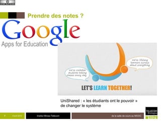 Prendre des notes ?




                                               UniShared : « les étudiants ont le pouvoir »
                                               de changer le système

7   8 avril 2013      Institut Mines-Télécom                                de la salle de cours au MOOC
 