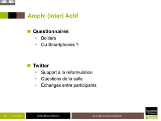 Amphi (Inter) Actif

                    Questionnaires
                      • Boitiers
                      • Ou Smartphones ?



                    Twitter
                      • Support à la reformulation
                      • Questions de la salle
                      • Échanges entre participants




9   8 avril 2013       Institut Mines-Télécom    de la salle de cours au MOOC
 
