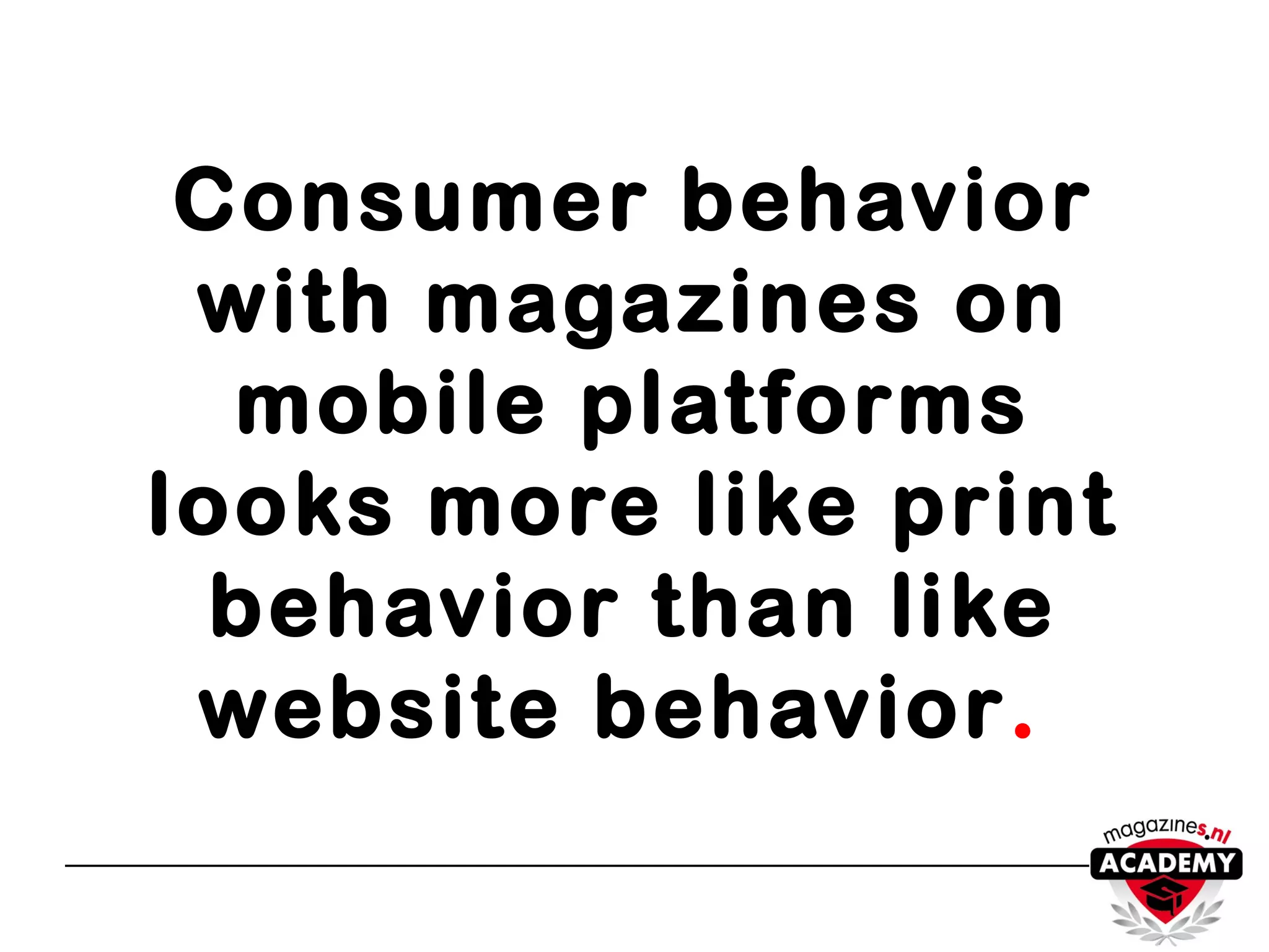 Consumer behavior
with magazines on
mobile platforms
looks more like print
behavior than like
website behavior.
 