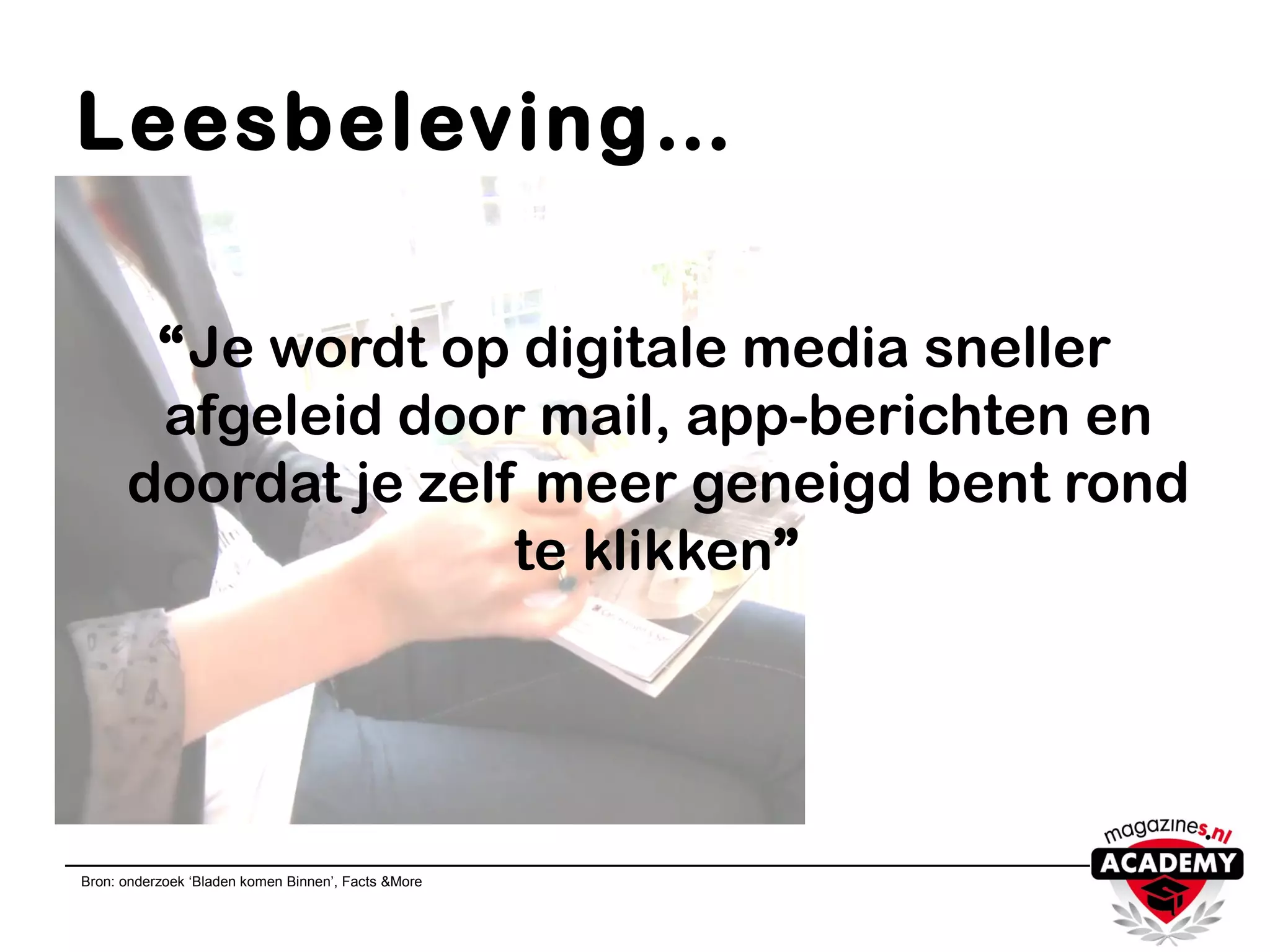 Leesbeleving…
“Je wordt op digitale media sneller
afgeleid door mail, app-berichten en
doordat je zelf meer geneigd bent rond
te klikken”
Bron: onderzoek ‘Bladen komen Binnen’, Facts &More
 