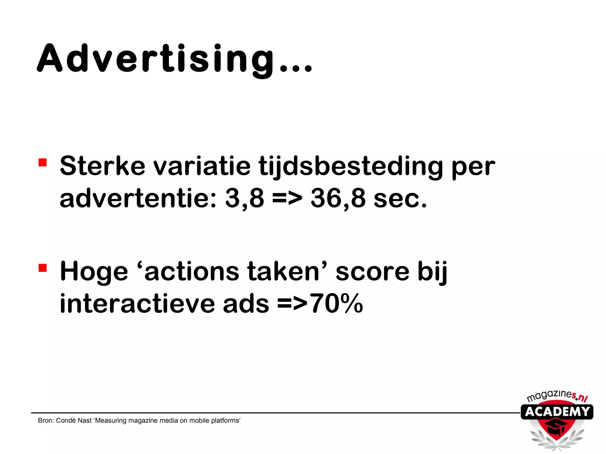 Advertising…
 Sterke variatie tijdsbesteding per
advertentie: 3,8 => 36,8 sec.
 Hoge ‘actions taken’ score bij
interactieve ads =>70%
Bron: Condé Nast ‘Measuring magazine media on mobile platforms’
 