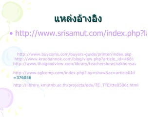 แหล่งอ้างอิง http://www.srisamut.com/index.php?lay=show&ac=article&Id=538733940 http://www.buycoms.com/buyers-guide/printer/index.asp http:// www.kroobannok.com/blog/view.php?article_id =4681 http://www.thaigoodview.com/library/teachershow/nakhonsawan/adun_t/lession0203.htm http:// www.sglcomp.com/index.php?lay = show&ac = article&Id =376056   http://library.kmutnb.ac.th/projects/edu/TE_TTE/tte0586t.html 