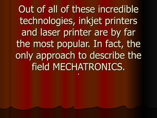 Out of all of these incredible technologies, inkjet printers and laser printer are by far the most popular. In fact, the only approach to describe the field MECHATRONICS. . 