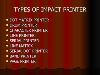 TYPES OF IMPACT PRINTER DOT MATRIX PRINTER DRUM PRINTER CHARACTER PRINTER LINE PRINTER SERIAL PRINTER LINE MATRIX SERIAL DOT PRINTER BAND PRINTER PAGE PRINTER 