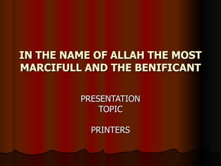 IN THE NAME OF ALLAH THE MOST MARCIFULL AND THE BENIFICANT PRESENTATION TOPIC PRINTERS 