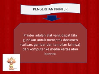 PENGERTIAN PRINTER




  Printer adalah alat yang dapat kita
  gunakan untuk mencetak documen
(tulisan, gambar dan tampilan lainnya)
  dari komputer ke media kertas atau
               banner.
 