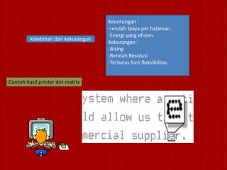 Keuntungan :
                                    -rendah biaya per halaman.
                                    -Energi yang efisien.
         Kelebihan dan kekurangan
                                    Kekurangan :
                                    -Bising
                                    -Rendah Resolusi
                                    -Terbatas font fleksibilitas


Contoh hasil printer dot matrix
 