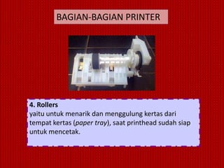 BAGIAN-BAGIAN PRINTER




4. Rollers
yaitu untuk menarik dan menggulung kertas dari
tempat kertas (paper tray), saat printhead sudah siap
untuk mencetak.
 