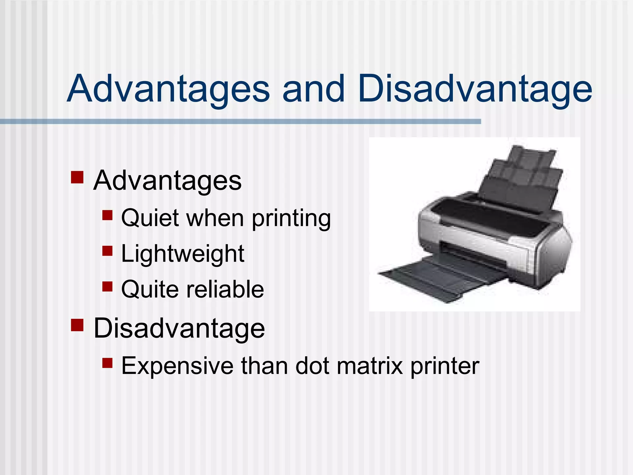 Advantages and Disadvantage
 Advantages
 Quiet when printing
 Lightweight
 Quite reliable
 Disadvantage
 Expensive than dot matrix printer
 