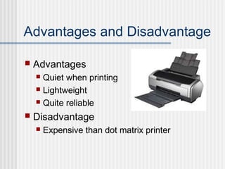 Advantages and Disadvantage
 Advantages
 Quiet when printing
 Lightweight
 Quite reliable
 Disadvantage
 Expensive than dot matrix printer
 