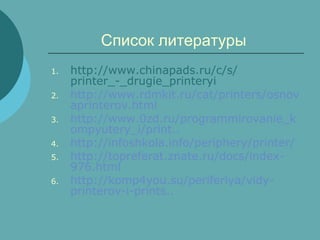 Список литературы
1.
2.
3.
4.
5.
6.

http://www.chinapads.ru/c/s/
printer_-_drugie_printeryi
http://www.rdmkit.ru/cat/printers/osnov
aprinterov.html
http://www.0zd.ru/programmirovanie_k
ompyutery_i/print..
http://infoshkola.info/periphery/printer/
http://topreferat.znate.ru/docs/index976.html
http://komp4you.su/periferiya/vidyprinterov-i-prints..

 