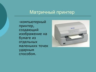 Матричный принтер
-компьютерный
принтер,
создающий
изображение на
бумаге из
отдельных
маленьких точек
ударным
способом.

 