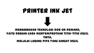 Printer ink jet
menggunakan teknologi dor on demand,
Yaitu dengan cara menyemprotkan titik-titik kecil
tinta,
melalui lubang pipa yang sangat kecil
 