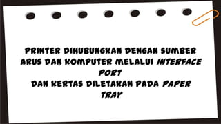printer dihubungkan dengan sumber
arus dan komputer melalui interface
port
dan kertas diletakan pada paper
tray
 