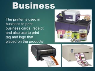 Business
The printer is used in
business to print
business cards, receipt
and also use to print
tag and logo that
placed on the products
 