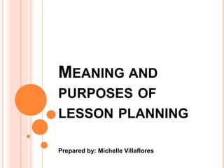 MEANING AND
PURPOSES OF
LESSON PLANNING
Prepared by: Michelle Villaflores
 