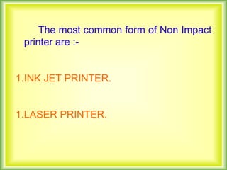 The most common form of Non Impact
printer are :-
1.INK JET PRINTER.
1.LASER PRINTER.
 
