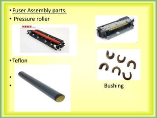 •Fuser Assembly parts.
• Pressure roller
•Teflon
•
• Bushing
 