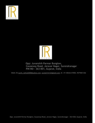 Opp: Juvanshih Parmar Bunglow,
Causeway Road, Joravar Nagar, Surendranagar
PIN NO – 363 001, Gujarat, India
EMAIL ID: punit_rathod2008@yahoo.com, puneet1612r@gmail.com, M: +91 88666 07880, 9879881306
Opp: Juvanshih Parmar Bunglow, Causeway Road, Joravar Nagar, Surendranagar - 363 020, Gujarat, India
 